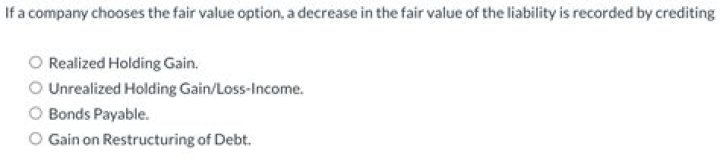 When a company chooses the fair value option a decrease in the fair value of the liability is recorded by crediting?